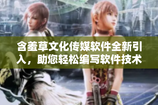 含羞草文化傳媒軟件全新引入，助您輕松編寫軟件技術(shù)文章！
