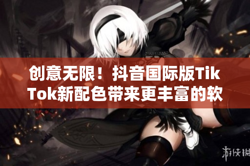 創(chuàng)意無限！抖音國際版TikTok新配色帶來更豐富的軟件風(fēng)格