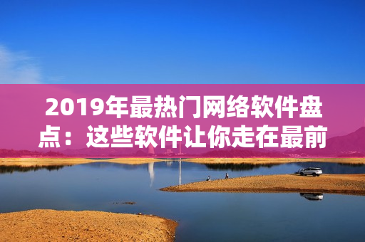2019年最熱門網(wǎng)絡軟件盤點：這些軟件讓你走在最前沿