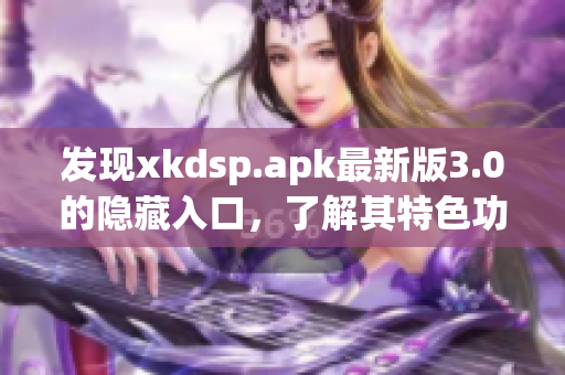 發(fā)現(xiàn)xkdsp.apk最新版3.0的隱藏入口，了解其特色功能！