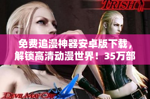免費追漫神器安卓版下載，解鎖高清動漫世界！35萬部熱門漫畫在線觀看！
