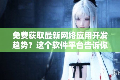 免費(fèi)獲取最新網(wǎng)絡(luò)應(yīng)用開發(fā)趨勢？這個(gè)軟件平臺告訴你！