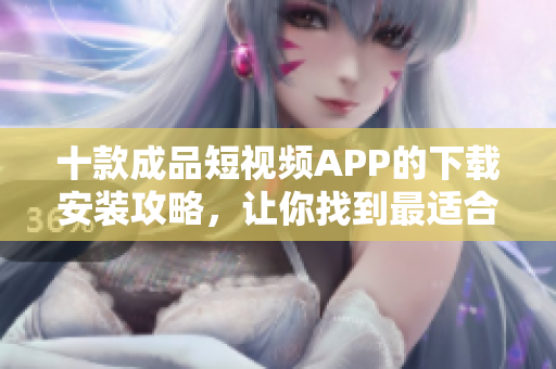 十款成品短視頻APP的下載安裝攻略，讓你找到最適合你的軟件