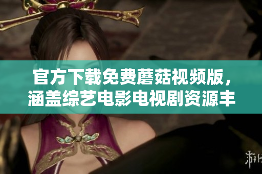 官方下載免費(fèi)蘑菇視頻版，涵蓋綜藝電影電視劇資源豐富