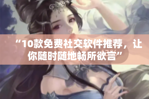 “10款免費(fèi)社交軟件推薦，讓你隨時(shí)隨地暢所欲言”