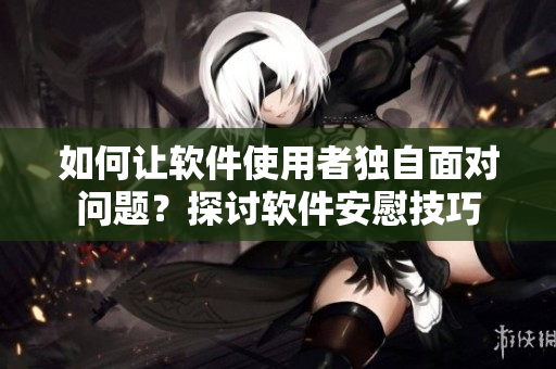 如何讓軟件使用者獨(dú)自面對(duì)問題？探討軟件安慰技巧