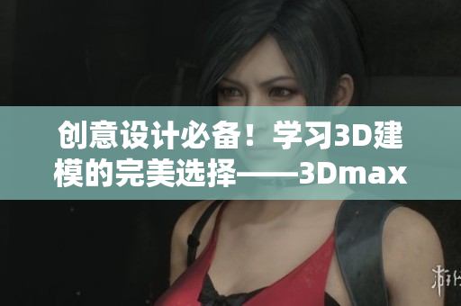 創(chuàng)意設(shè)計(jì)必備！學(xué)習(xí)3D建模的完美選擇——3Dmax視頻教程