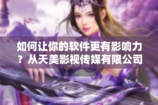 如何讓你的軟件更有影響力？從天美影視傳媒有限公司的成功案例中總結(jié)經(jīng)驗(yàn)