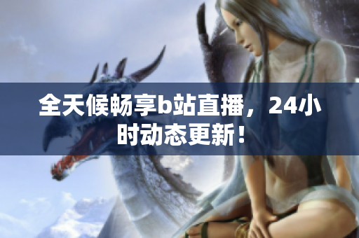 全天候暢享b站直播，24小時動態(tài)更新！