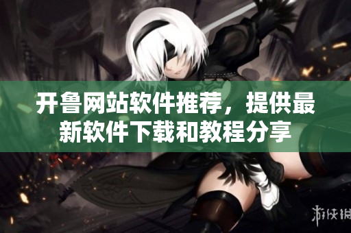 開魯網(wǎng)站軟件推薦，提供最新軟件下載和教程分享