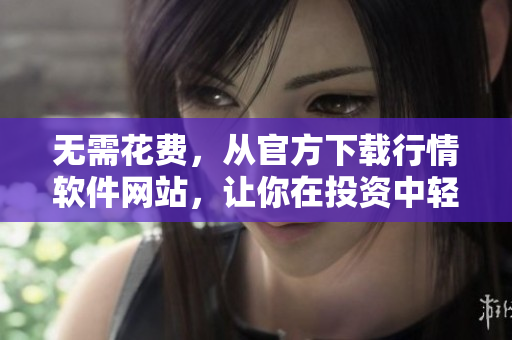 無需花費，從官方下載行情軟件網(wǎng)站，讓你在投資中輕松獲取實時數(shù)據(jù)