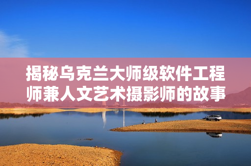 揭秘烏克蘭大師級軟件工程師兼人文藝術(shù)攝影師的故事！