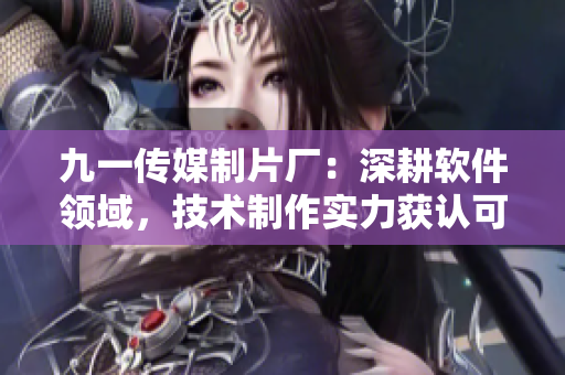 九一傳媒制片廠：深耕軟件領(lǐng)域，技術(shù)制作實力獲認可