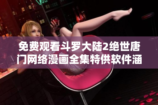 免費(fèi)觀看斗羅大陸2絕世唐門網(wǎng)絡(luò)漫畫全集特供軟件涵蓋等待與查看方法