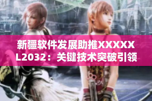 新疆軟件發(fā)展助推XXXXXL2032：關(guān)鍵技術(shù)突破引領(lǐng)未來(lái)