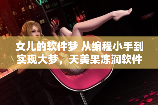 女兒的軟件夢 從編程小手到實(shí)現(xiàn)大夢，天美果凍潤軟件之心