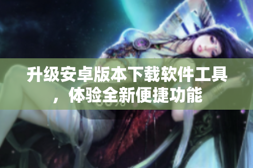 升級安卓版本下載軟件工具，體驗全新便捷功能