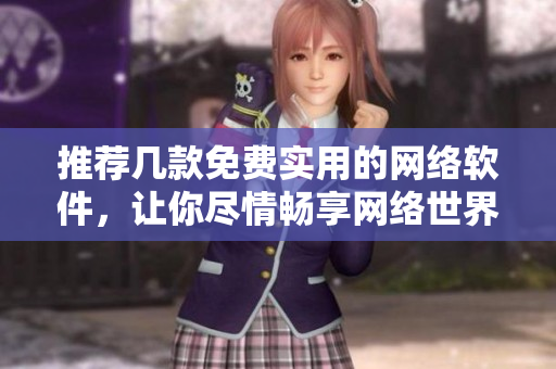 推薦幾款免費實用的網(wǎng)絡(luò)軟件，讓你盡情暢享網(wǎng)絡(luò)世界
