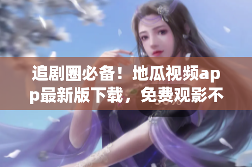 追劇圈必備！地瓜視頻app最新版下載，免費觀影不卡頓