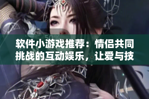 軟件小游戲推薦：情侶共同挑戰(zhàn)的互動(dòng)娛樂，讓愛與技術(shù)并存
