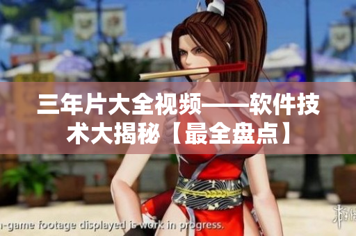 三年片大全視頻——軟件技術(shù)大揭秘【最全盤點】