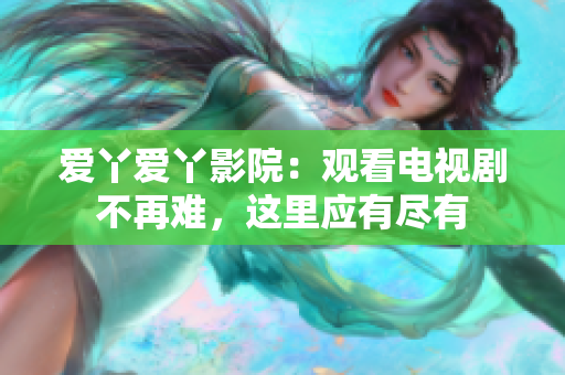 愛丫愛丫影院：觀看電視劇不再難，這里應(yīng)有盡有