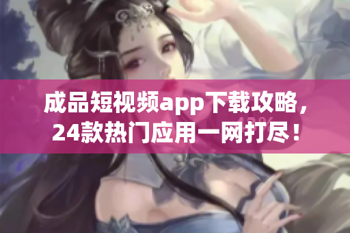 成品短視頻app下載攻略，24款熱門應(yīng)用一網(wǎng)打盡！