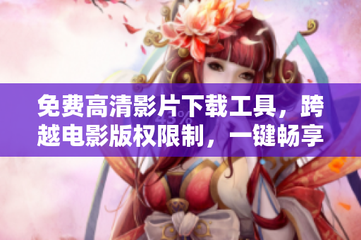 免費高清影片下載工具，跨越電影版權(quán)限制，一鍵暢享優(yōu)質(zhì)在線電影！