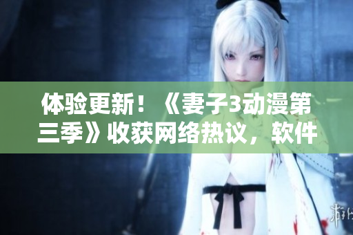 體驗(yàn)更新！《妻子3動(dòng)漫第三季》收獲網(wǎng)絡(luò)熱議，軟件新功能引發(fā)用戶好評(píng)