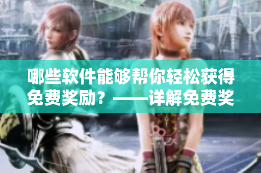 哪些軟件能夠幫你輕松獲得免費(fèi)獎(jiǎng)勵(lì)？——詳解免費(fèi)獎(jiǎng)勵(lì)網(wǎng)站