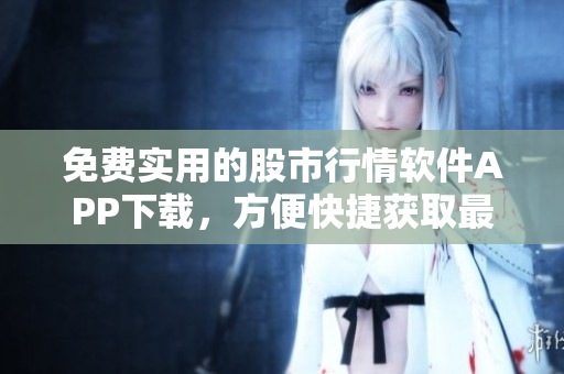 免費(fèi)實(shí)用的股市行情軟件APP下載，方便快捷獲取最新行情信息