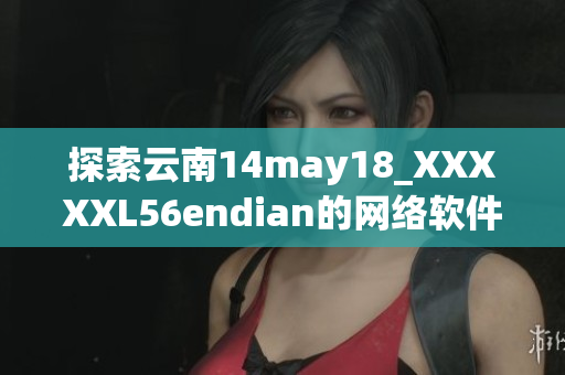 探索云南14may18_XXXXXL56endian的網(wǎng)絡軟件開發(fā)趨勢