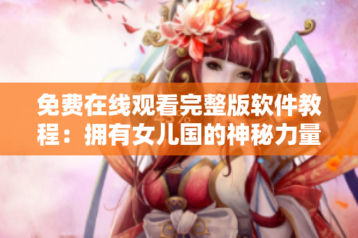 免費在線觀看完整版軟件教程：擁有女兒國的神秘力量