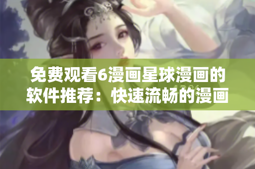 免費觀看6漫畫星球漫畫的軟件推薦：快速流暢的漫畫閱讀利器！