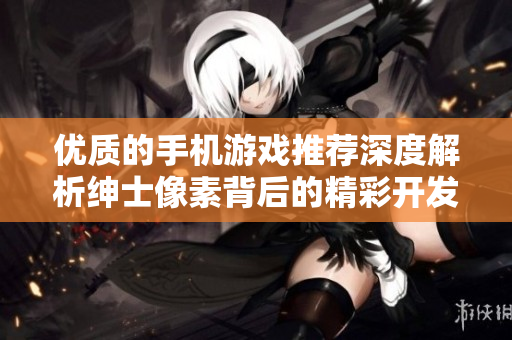 優(yōu)質(zhì)的手機(jī)游戲推薦深度解析紳士像素背后的精彩開發(fā)故事