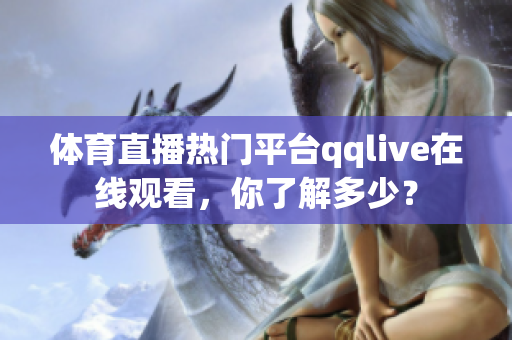 體育直播熱門平臺qqlive在線觀看，你了解多少？