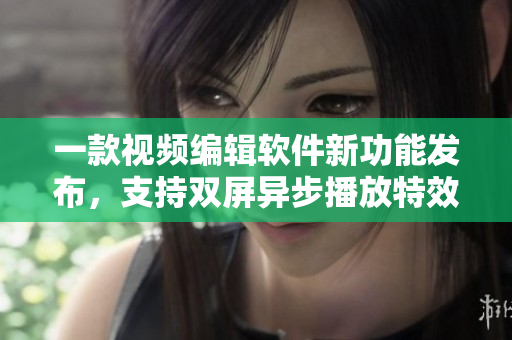 一款視頻編輯軟件新功能發(fā)布，支持雙屏異步播放特效制作