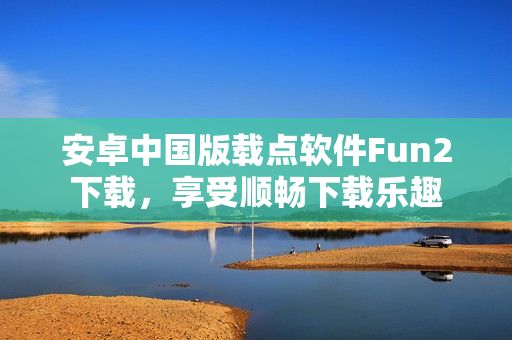 安卓中國版載點(diǎn)軟件Fun2下載，享受順暢下載樂趣