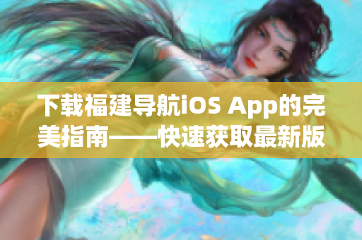 下載福建導(dǎo)航iOS App的完美指南——快速獲取最新版，高效使用導(dǎo)航功能