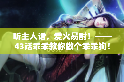 聽(tīng)主人話，愛(ài)火易酎！——43話乖乖教你做個(gè)乖乖狗！