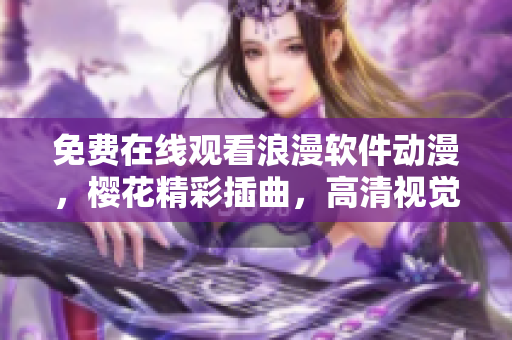 免費(fèi)在線觀看浪漫軟件動漫，櫻花精彩插曲，高清視覺體驗(yàn)