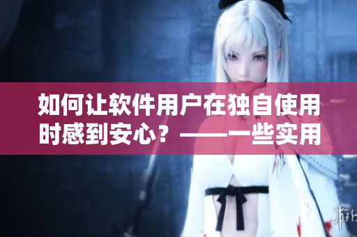 如何讓軟件用戶在獨(dú)自使用時(shí)感到安心？——一些實(shí)用小技巧