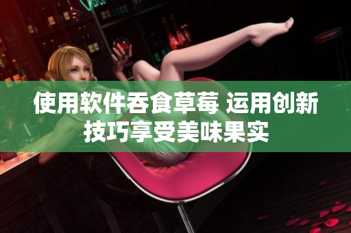 使用軟件吞食草莓 運(yùn)用創(chuàng)新技巧享受美味果實(shí)
