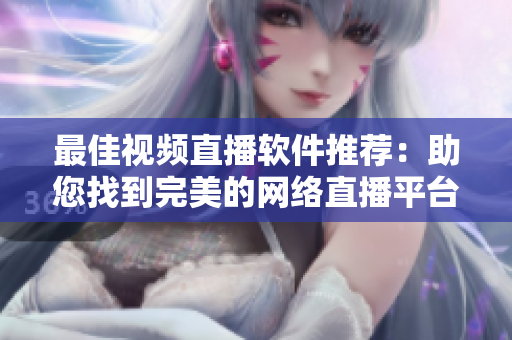 最佳視頻直播軟件推薦：助您找到完美的網(wǎng)絡(luò)直播平臺