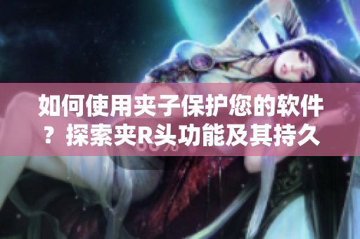 如何使用夾子保護您的軟件？探索夾R頭功能及其持久性