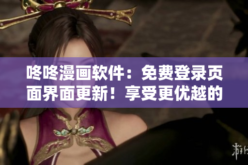 咚咚漫畫軟件：免費登錄頁面界面更新！享受更優(yōu)越的用戶體驗！
