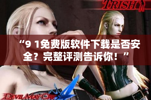 “9 1免費(fèi)版軟件下載是否安全？完整評(píng)測(cè)告訴你！”