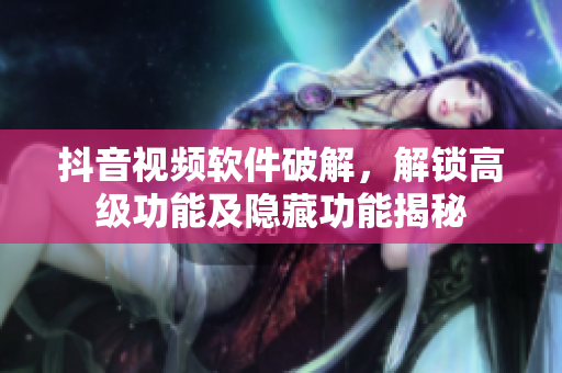 抖音視頻軟件破解，解鎖高級功能及隱藏功能揭秘