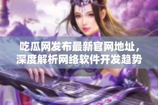 吃瓜網(wǎng)發(fā)布最新官網(wǎng)地址，深度解析網(wǎng)絡(luò)軟件開發(fā)趨勢