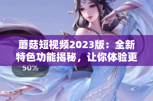 蘑菇短視頻2023版：全新特色功能揭秘，讓你體驗(yàn)更優(yōu)質(zhì)的網(wǎng)絡(luò)視頻軟件！